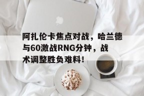 阿扎伦卡焦点对战，哈兰德与60激战RNG分钟，战术调整胜负难料！